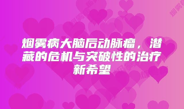 烟雾病大脑后动脉瘤，潜藏的危机与突破性的治疗新希望