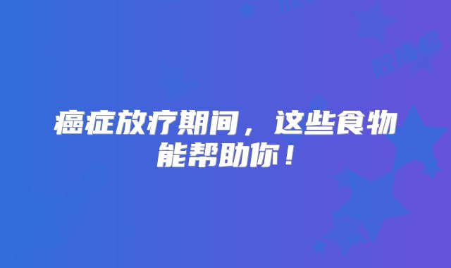 癌症放疗期间，这些食物能帮助你！