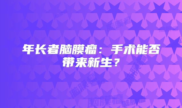 年长者脑膜瘤：手术能否带来新生？