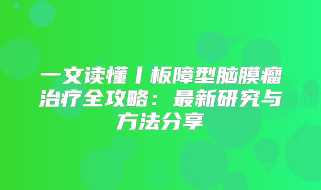 一文读懂丨板障型脑膜瘤治疗全攻略：最新研究与方法分享