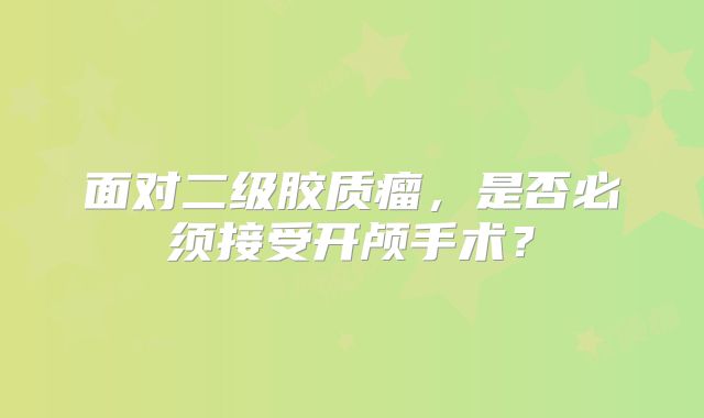 面对二级胶质瘤，是否必须接受开颅手术？