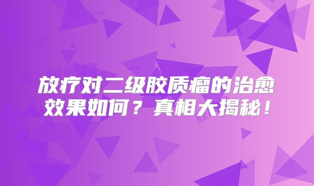 放疗对二级胶质瘤的治愈效果如何？真相大揭秘！