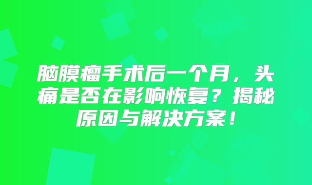 脑膜瘤手术后一个月，头痛是否在影响恢复？揭秘原因与解决方案！