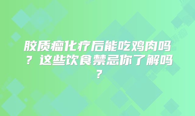 胶质瘤化疗后能吃鸡肉吗？这些饮食禁忌你了解吗？