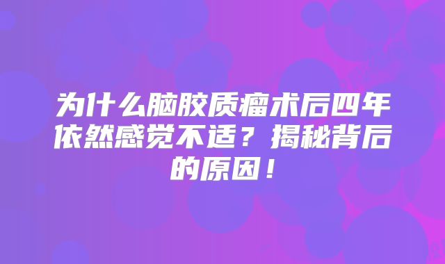为什么脑胶质瘤术后四年依然感觉不适？揭秘背后的原因！