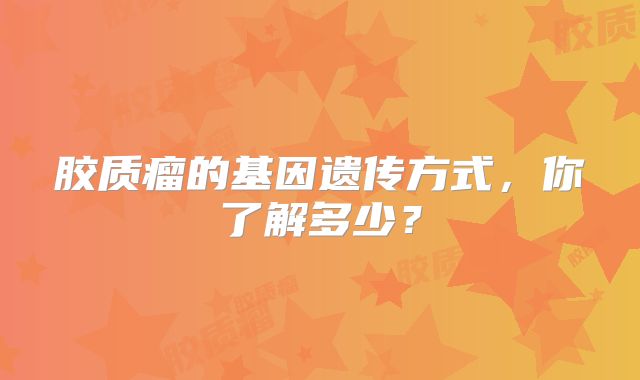 胶质瘤的基因遗传方式，你了解多少？