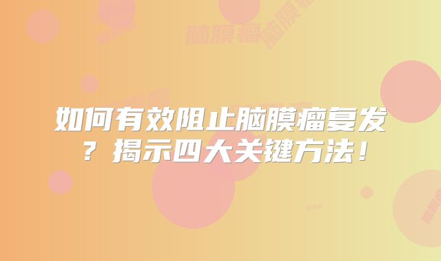 如何有效阻止脑膜瘤复发？揭示四大关键方法！