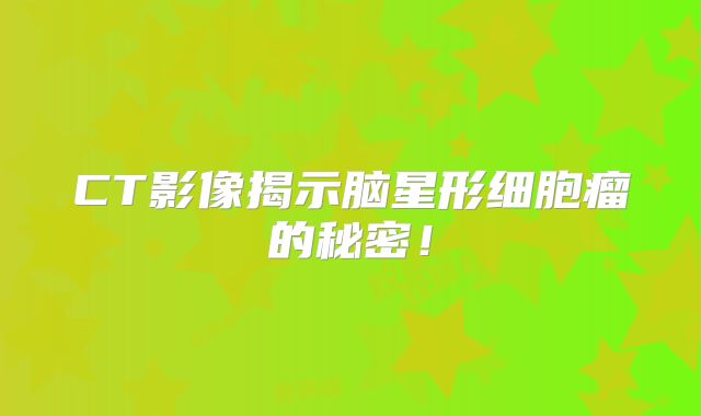 CT影像揭示脑星形细胞瘤的秘密！