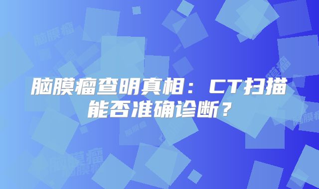 脑膜瘤查明真相：CT扫描能否准确诊断？