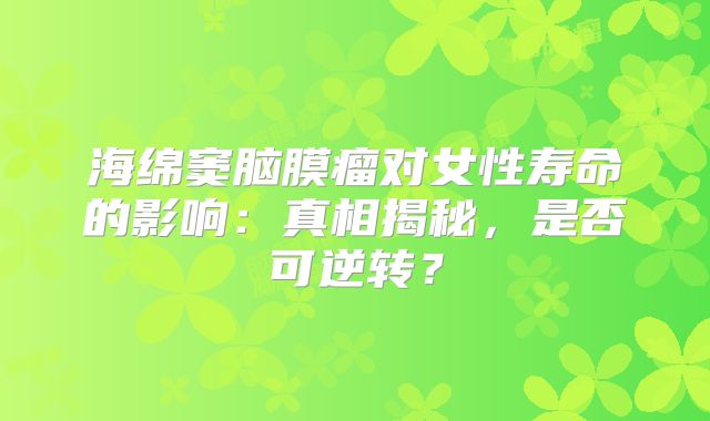 海绵窦脑膜瘤对女性寿命的影响：真相揭秘，是否可逆转？