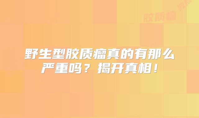 野生型胶质瘤真的有那么严重吗？揭开真相！