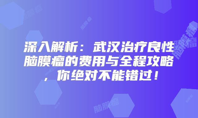 深入解析：武汉治疗良性脑膜瘤的费用与全程攻略，你绝对不能错过！