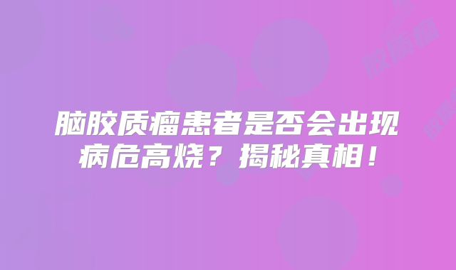 脑胶质瘤患者是否会出现病危高烧？揭秘真相！
