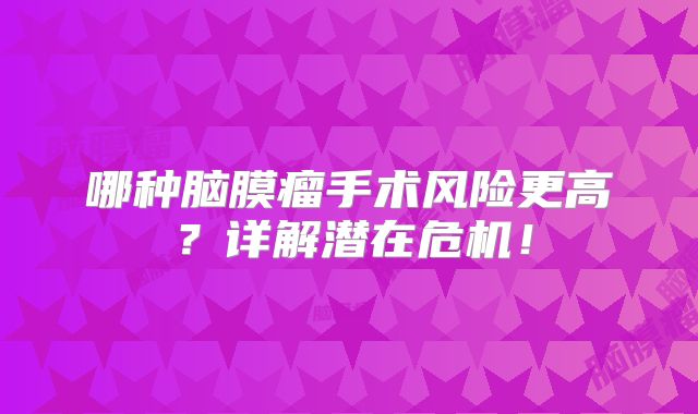 哪种脑膜瘤手术风险更高？详解潜在危机！
