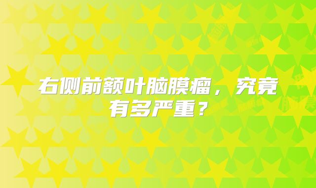 右侧前额叶脑膜瘤，究竟有多严重？