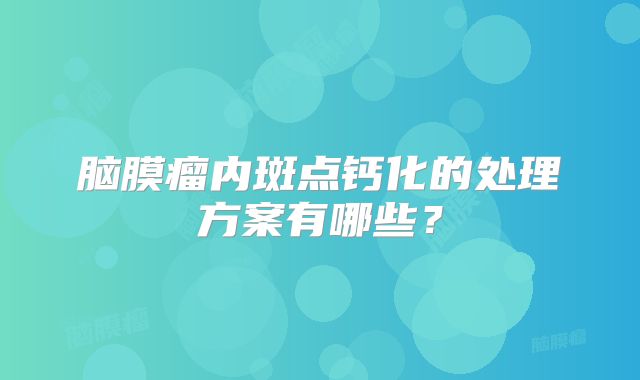 脑膜瘤内斑点钙化的处理方案有哪些？