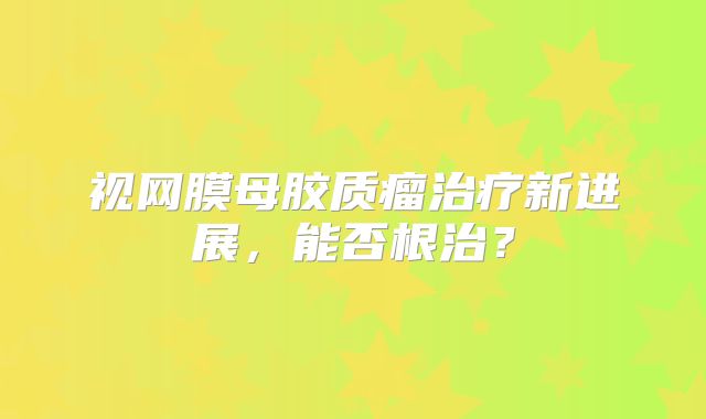 视网膜母胶质瘤治疗新进展，能否根治？