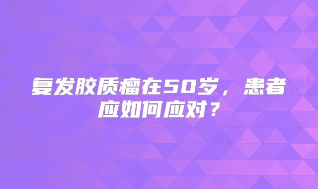 复发胶质瘤在50岁，患者应如何应对？