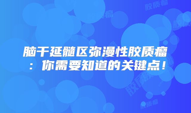 脑干延髓区弥漫性胶质瘤：你需要知道的关键点！