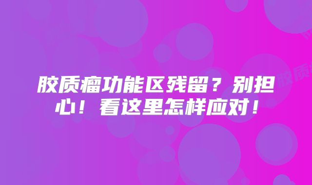 胶质瘤功能区残留？别担心！看这里怎样应对！