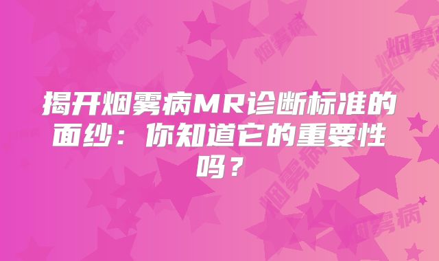 揭开烟雾病MR诊断标准的面纱：你知道它的重要性吗？
