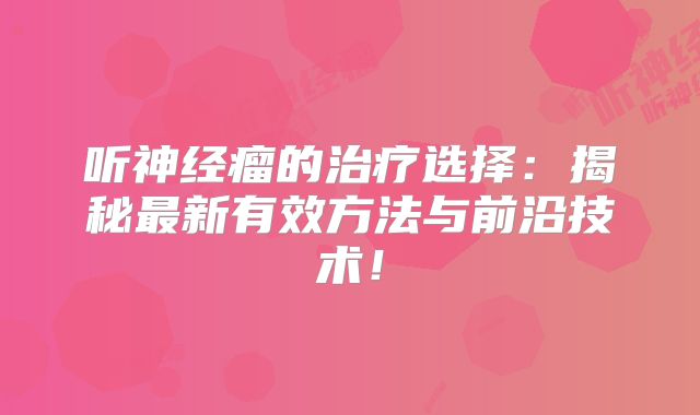 听神经瘤的治疗选择：揭秘最新有效方法与前沿技术！