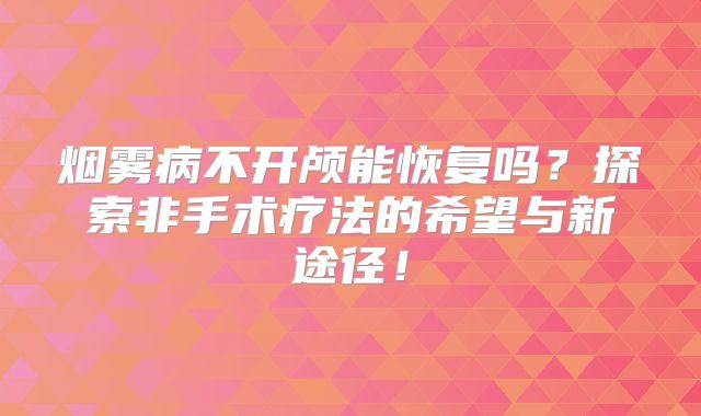 烟雾病不开颅能恢复吗？探索非手术疗法的希望与新途径！