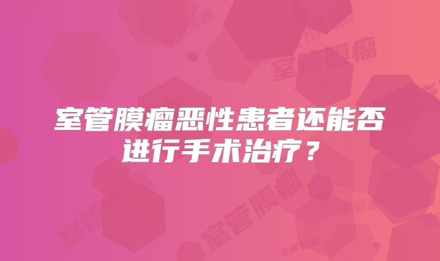 室管膜瘤恶性患者还能否进行手术治疗？