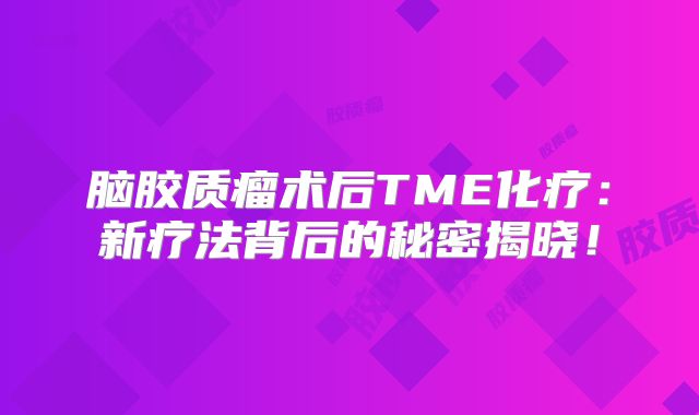 脑胶质瘤术后TME化疗：新疗法背后的秘密揭晓！
