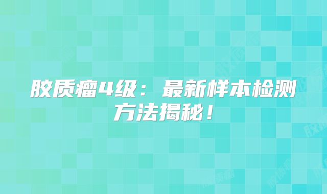 胶质瘤4级：最新样本检测方法揭秘！