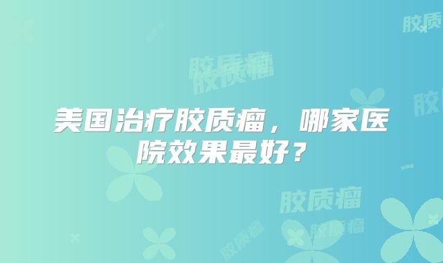 美国治疗胶质瘤，哪家医院效果最好？