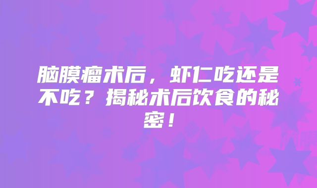 脑膜瘤术后，虾仁吃还是不吃？揭秘术后饮食的秘密！