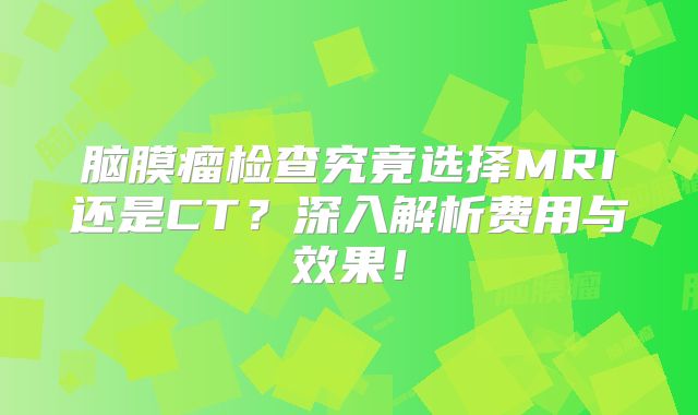 脑膜瘤检查究竟选择MRI还是CT？深入解析费用与效果！