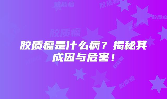 胶质瘤是什么病？揭秘其成因与危害！