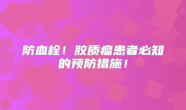 防血栓！胶质瘤患者必知的预防措施！