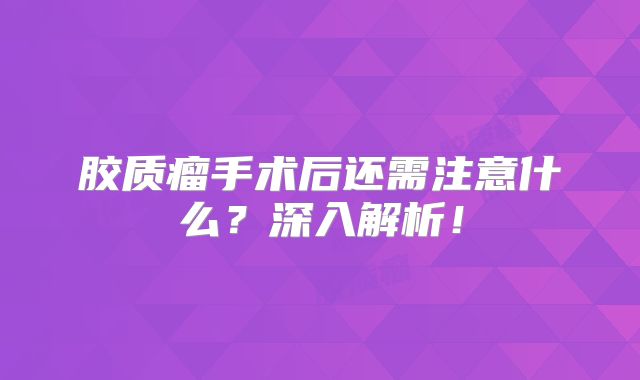 胶质瘤手术后还需注意什么？深入解析！