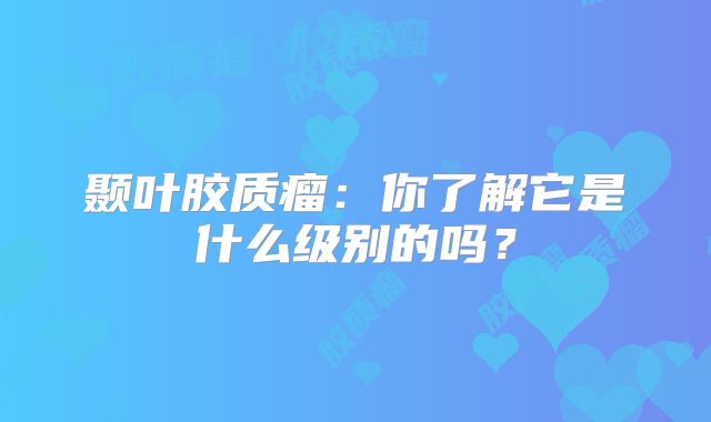 颞叶胶质瘤：你了解它是什么级别的吗？