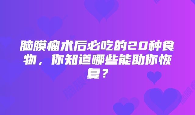 脑膜瘤术后必吃的20种食物，你知道哪些能助你恢复？