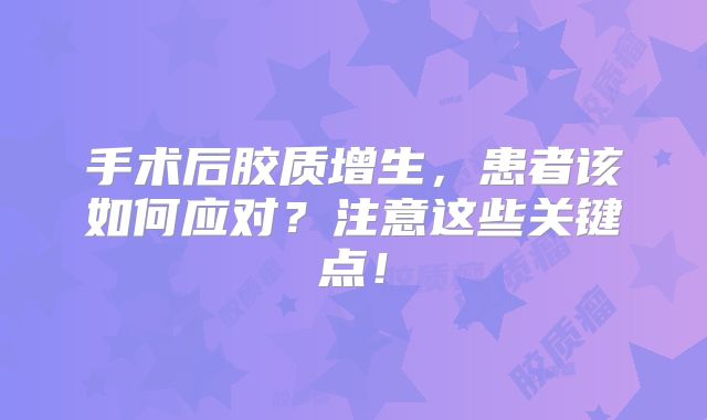 手术后胶质增生，患者该如何应对？注意这些关键点！