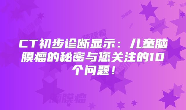 CT初步诊断显示：儿童脑膜瘤的秘密与您关注的10个问题！