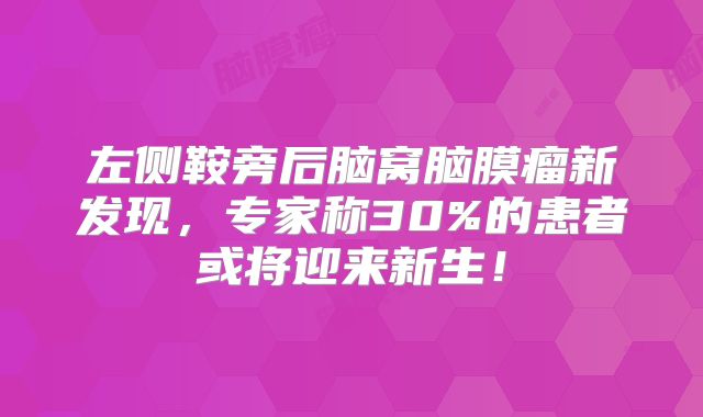 左侧鞍旁后脑窝脑膜瘤新发现，专家称30%的患者或将迎来新生！