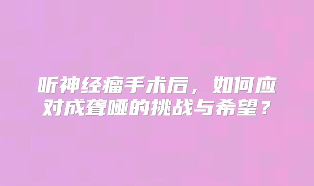 听神经瘤手术后，如何应对成聋哑的挑战与希望？