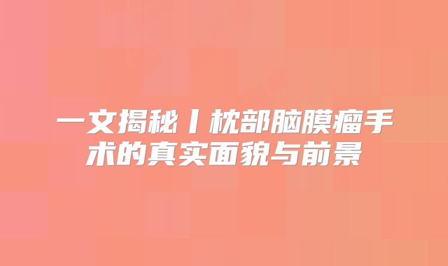 一文揭秘丨枕部脑膜瘤手术的真实面貌与前景