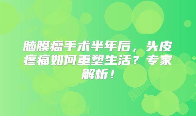 脑膜瘤手术半年后，头皮疼痛如何重塑生活？专家解析！