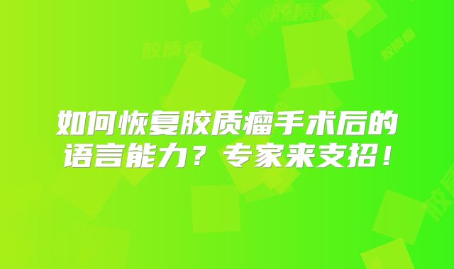 如何恢复胶质瘤手术后的语言能力？专家来支招！