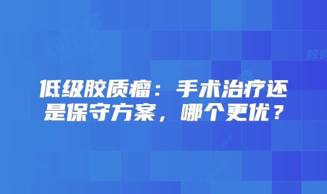 低级胶质瘤：手术治疗还是保守方案，哪个更优？