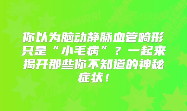 你以为脑动静脉血管畸形只是“小毛病”？一起来揭开那些你不知道的神秘症状！