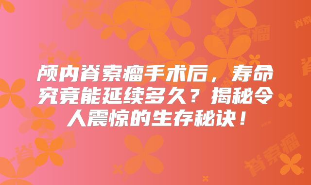 颅内脊索瘤手术后，寿命究竟能延续多久？揭秘令人震惊的生存秘诀！