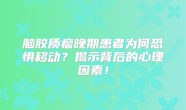 脑胶质瘤晚期患者为何恐惧移动？揭示背后的心理因素！