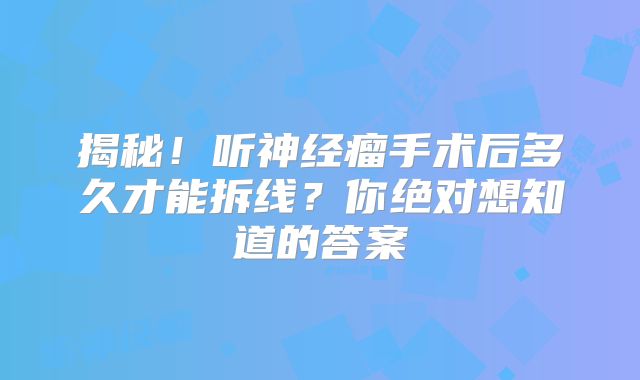 揭秘！听神经瘤手术后多久才能拆线？你绝对想知道的答案
